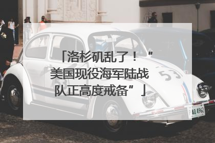 洛杉矶乱了！“美国现役海军陆战队正高度戒备”
