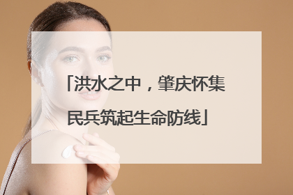 洪水之中，肇庆怀集民兵筑起生命防线