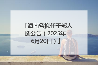 海南省拟任干部人选公告（2025年6月20日）