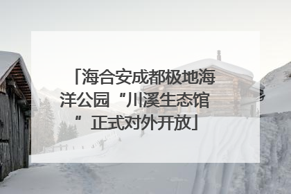 海合安成都极地海洋公园“川溪生态馆”正式对外开放