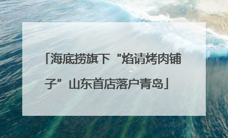 海底捞旗下“焰请烤肉铺子”山东首店落户青岛