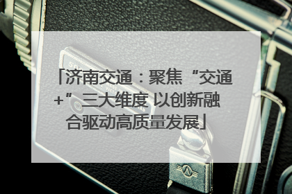 济南交通：聚焦“交通+”三大维度 以创新融合驱动高质量发展