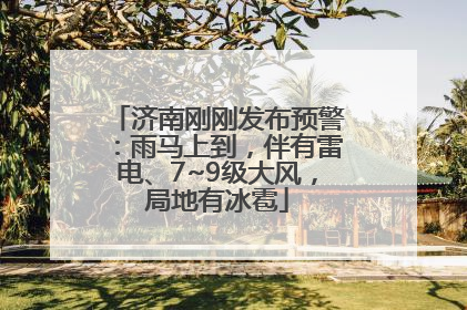 济南刚刚发布预警：雨马上到，伴有雷电、7~9级大风，局地有冰雹