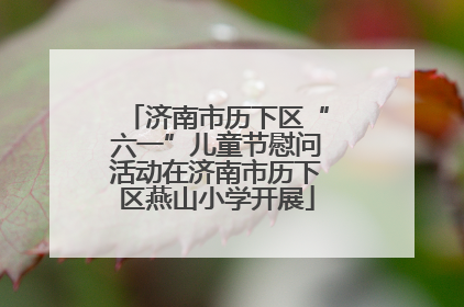 济南市历下区“六一”儿童节慰问活动在济南市历下区燕山小学开展