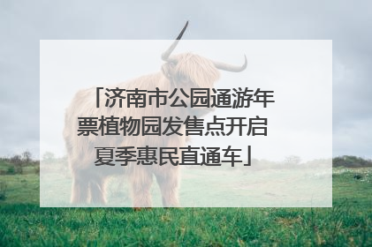 济南市公园通游年票植物园发售点开启夏季惠民直通车