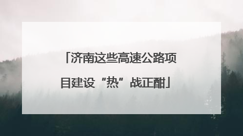 济南这些高速公路项目建设“热”战正酣