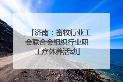 济南：畜牧行业工会联合会组织行业职工疗休养活动