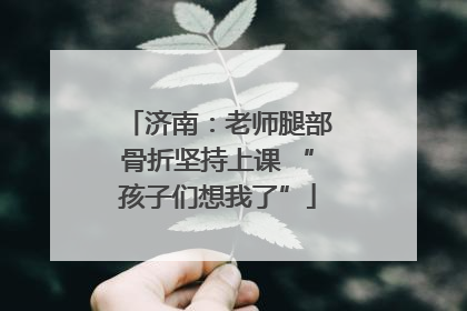 济南：老师腿部骨折坚持上课 “孩子们想我了”