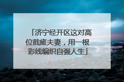 济宁经开区这对高位截瘫夫妻，用一根彩线编织自强人生