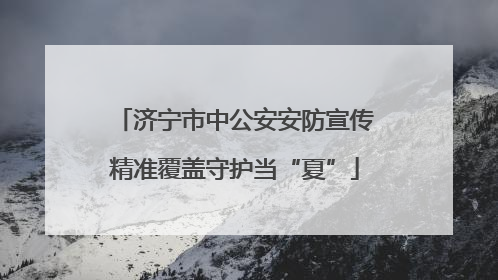 济宁市中公安安防宣传精准覆盖守护当“夏”