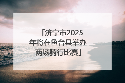 济宁市2025年将在鱼台县举办两场骑行比赛
