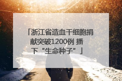 浙江省造血干细胞捐献突破1200例 播下“生命种子”
