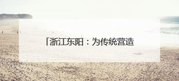浙江东阳：为传统营造技艺搭建“传习舞台”