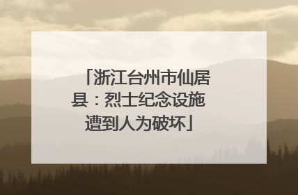 浙江台州市仙居县：烈士纪念设施遭到人为破坏