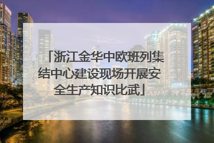 浙江金华中欧班列集结中心建设现场开展安全生产知识比武