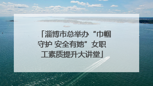 淄博市总举办“巾帼守护 安全有她”女职工素质提升大讲堂