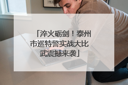 淬火砺剑！泰州市巡特警实战大比武震撼来袭