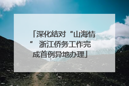 深化结对“山海情” 浙江侨务工作完成首例异地办理