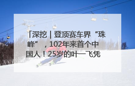 深挖｜登顶赛车界“珠峰”，102年来首个中国人！25岁的叶一飞凭什么创造历史？