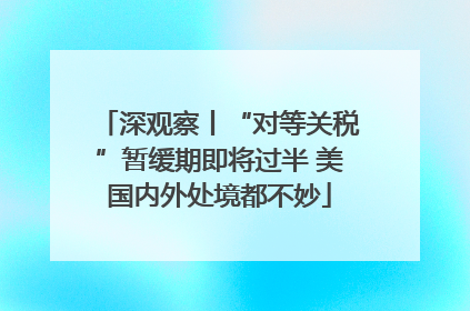深观察丨“对等关税”暂缓期即将过半 美国内外处境都不妙