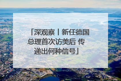 深观察丨新任德国总理首次访美后 传递出何种信号