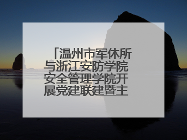 温州市军休所与浙江安防学院安全管理学院开展党建联建暨主题党日活动