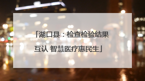 湖口县：检查检验结果互认 智慧医疗惠民生