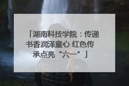 湖南科技学院：传递书香润泽童心 红色传承点亮“六一”