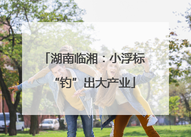 湖南临湘：小浮标“钓”出大产业