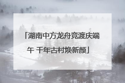 湖南中方龙舟竞渡庆端午 千年古村焕新颜