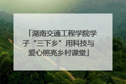 湖南交通工程学院学子“三下乡”用科技与爱心照亮乡村课堂