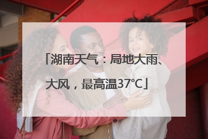 湖南天气：局地大雨、大风，最高温37℃