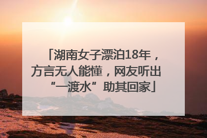 湖南女子漂泊18年，方言无人能懂，网友听出“一渡水”助其回家