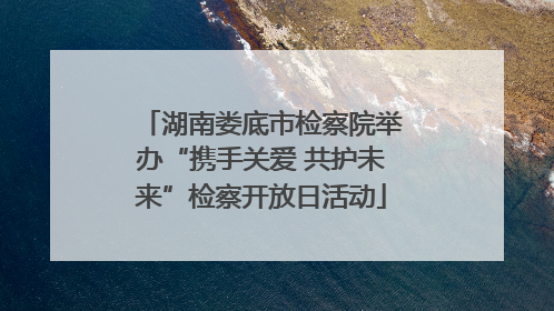 湖南娄底市检察院举办“携手关爱 共护未来”检察开放日活动