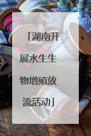 湖南开展水生生物增殖放流活动