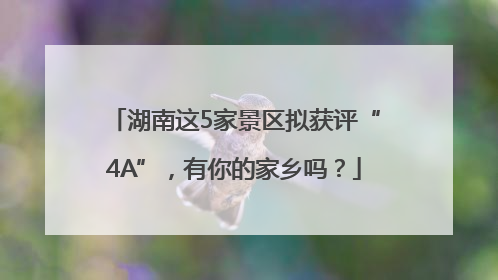 湖南这5家景区拟获评“4A”，有你的家乡吗？