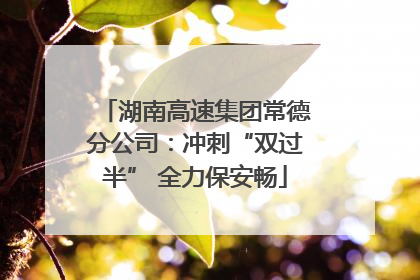湖南高速集团常德分公司：冲刺“双过半” 全力保安畅