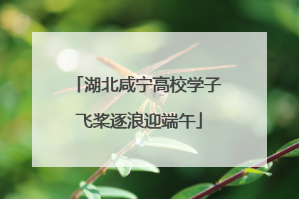 湖北咸宁高校学子飞桨逐浪迎端午
