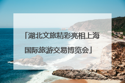 湖北文旅精彩亮相上海国际旅游交易博览会