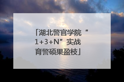 湖北警官学院“1+3+N”实战育警硕果盈枝