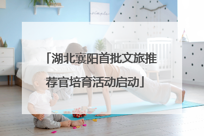 湖北襄阳首批文旅推荐官培育活动启动