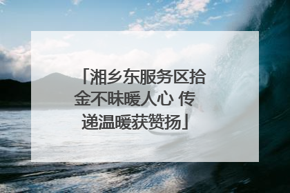 湘乡东服务区拾金不昧暖人心 传递温暖获赞扬
