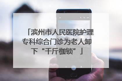 滨州市人民医院护理专科综合门诊为老人卸下“千斤枷锁”