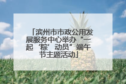滨州市市政公用发展服务中心举办“一起‘粽’动员”端午节主题活动