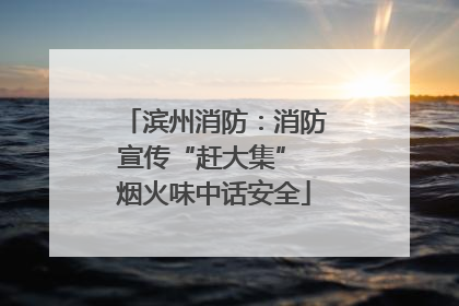 滨州消防：消防宣传“赶大集” 烟火味中话安全