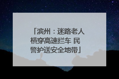 滨州：迷路老人横穿高速拦车 民警护送安全地带