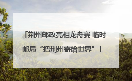 荆州邮政亮相龙舟赛 临时邮局“把荆州寄给世界”