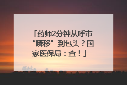 药师2分钟从呼市“瞬移”到包头？国家医保局：查！