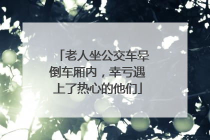 老人坐公交车晕倒车厢内，幸亏遇上了热心的他们