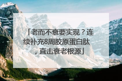 老而不衰要实现？连续补充8周胶原蛋白肽，直击衰老根源